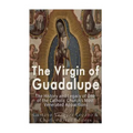 The Virgin of Guadalupe: The History and Legacy of One of the Catholic Church's Most Venerated Images