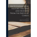 An Ecclesiastical History Ancient and Modern From the Birth of Christ
