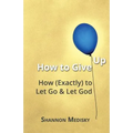 How to Give Up: How (Exactly) to Let Go and Let God