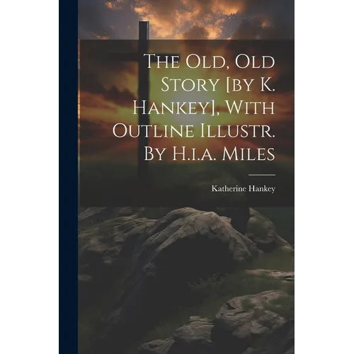 The Old, Old Story [by K. Hankey], With Outline Illustr. By H.i.a. Miles