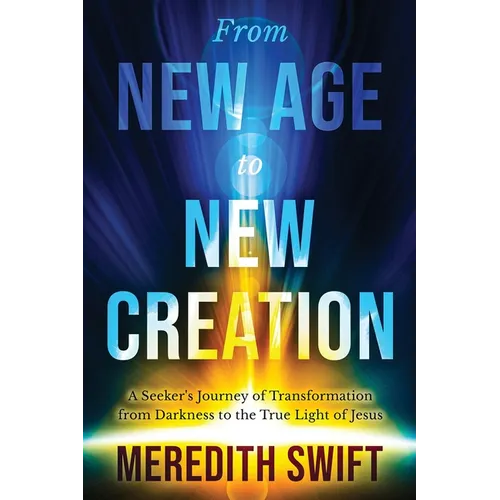 From New Age to New Creation: A Seeker's Journey of Transformation from Darkness to the True Light of Jesus