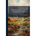 The English Reformation of the Sixteenth Century: With Chapters On Monastic England and the Wycliffite Reformation