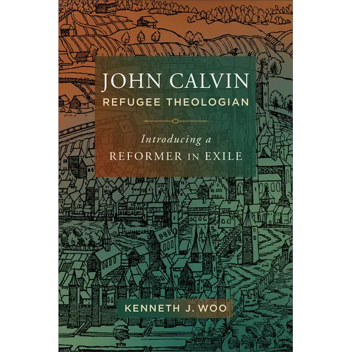 John Calvin, Refugee Theologian: Introducing a Reformer in Exile