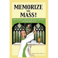 Memorize the Mass!: How to Know and Love the Mass as if your Life depended on It