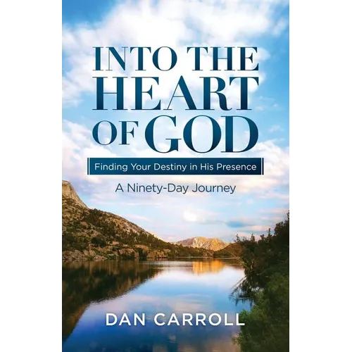 Into the Heart of God: Finding Your Destiny in His Presence: A Ninety-Day Journey