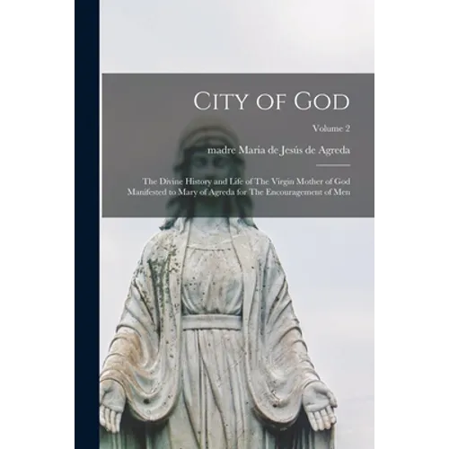 City of God: The Divine History and Life of The Virgin Mother of God Manifested to Mary of Agreda for The Encouragement of men; Volume 2