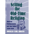 Selling the Old-Time Religion: American Fundamentalists and Mass Culture, 1920-1940