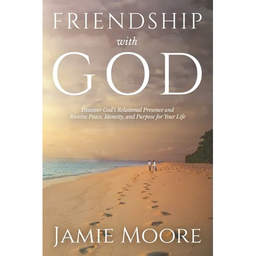 Friendship with God: Discover God's Relational Presence and Receive Peace, Identity, and Purpose for Your Life