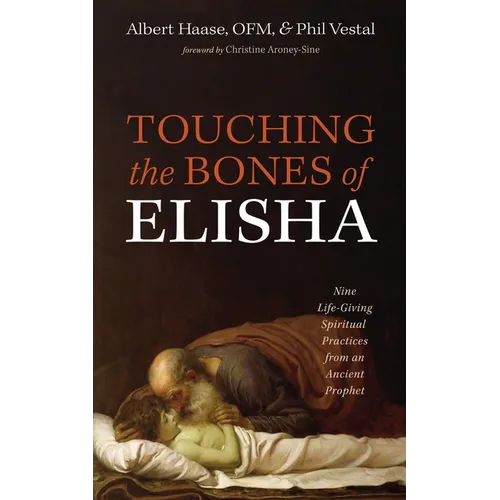 Touching the Bones of Elisha: Nine Life-Giving Spiritual Practices from an Ancient Prophet