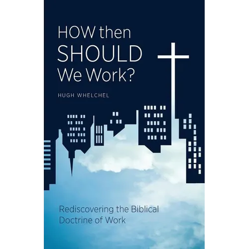 How Then Should We Work?: Rediscovering the Biblical Doctrine of Work