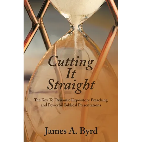 Cutting It Straight: The Key to Dynamic Expository Preaching and Powerful Biblical Presentations