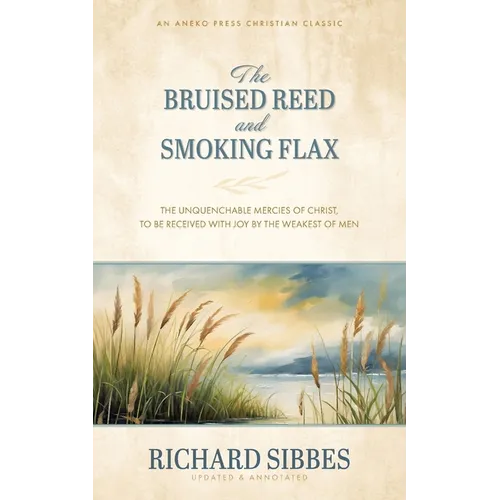 The Bruised Reed and Smoking Flax: The Unquenchable Mercies of Christ, to Be Received with Joy by the Weakest of Men