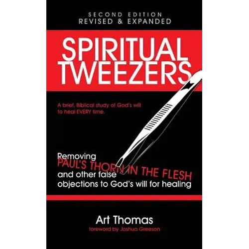 Spiritual Tweezers (Revised and Expanded): Removing Paul's "Thorn in the Flesh" and Other False Objections to God's Will for Healing