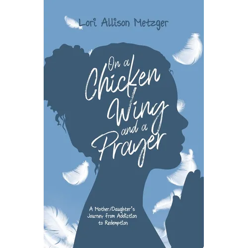 On a Chicken Wing and a Prayer: A Mother/Daughter's Journey from Addiction to Redemption