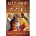 Leadership Through the Eyes of Prayer: A Biblical Examination Of Leaders Whose Prayers Moved Heaven And Earth On Their Behalf