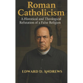 Roman Catholicism: A Historical and Theological Refutation of a False Religion