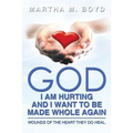 God I Am Hurting and I Want to Be Made Whole Again: Wounds of the Heart They Do Heal.