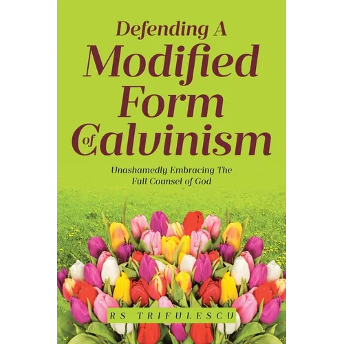 Defending a Modified Form of Calvinism: Unashamedly Embracing the Full Counsel of God
