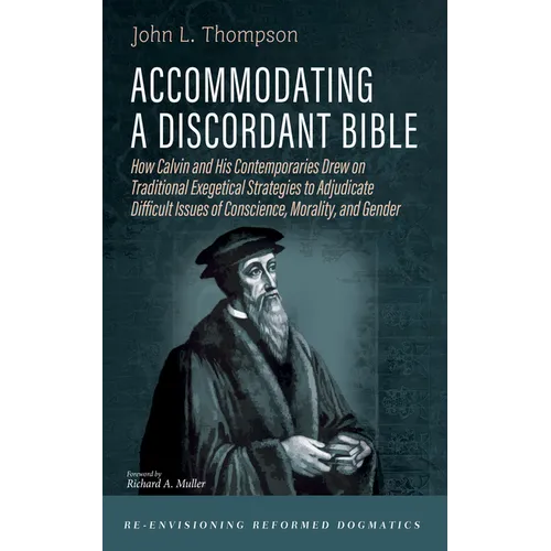 Accommodating a Discordant Bible: How Calvin and His Contemporaries Drew on Traditional Exegetical Strategies to Adjudicare-Envisioning Reformed Dogma