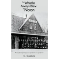 The Whistle Always Blew At Noon: A story about growing up in a special town in a special time