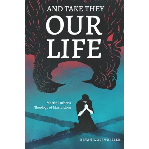 And Take They Our Life: Martin Luther's Theology of the Martyrdom