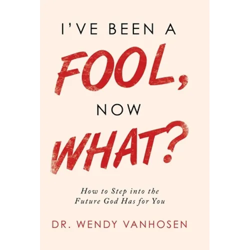 I'Ve Been a Fool, Now What?: How to Step into the Future God Has for You