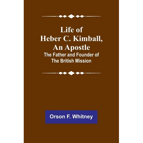 Life of Heber C. Kimball, an Apostle: The Father and Founder of the British Mission