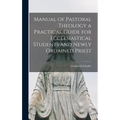 Manual of Pastoral Theology a Practical Guide for Ecclesiastical Students and Newly Ordained Priest