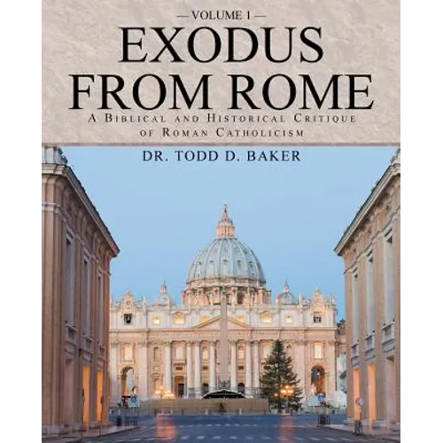 Exodus from Rome Volume 1: A Biblical and Historical Critique of Roman Catholicism