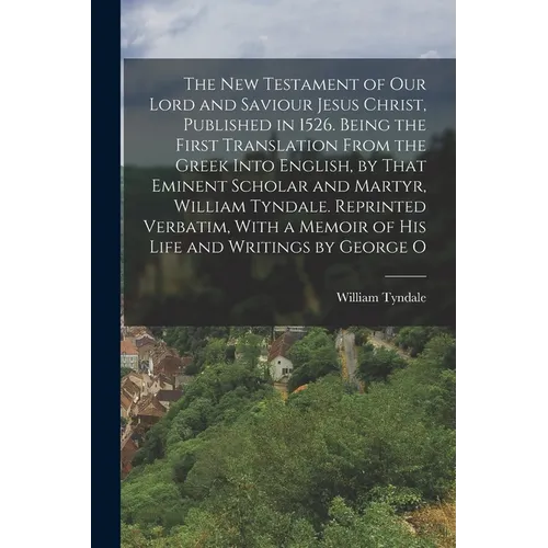 The New Testament of our Lord and Saviour Jesus Christ, Published in 1526. Being the First Translation From the Greek Into English, by That Eminent Sc