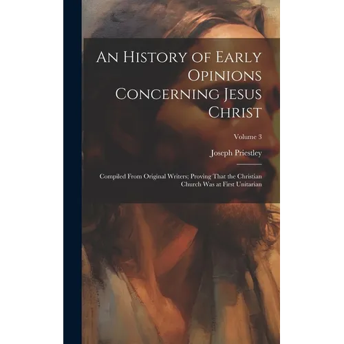An History of Early Opinions Concerning Jesus Christ: Compiled From Original Writers; Proving That the Christian Church Was at First Unitarian; Volume
