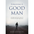 Forgiving A Good Man: An abuse survivor's story of freedom through forgiveness