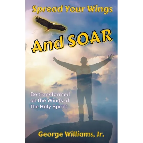 Spread Your Wings and Soar: Be Transformed on the Wings of the Holy Spirit