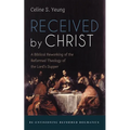 Received by Christ: A Biblical Reworking of the Reformed Theology of the Lord's Supper
