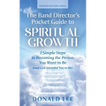 The Band Director's Pocket Guide to Spiritual Growth: 3 Simple Steps to Becoming the Person You Want to Be (and God Intended You to Be)