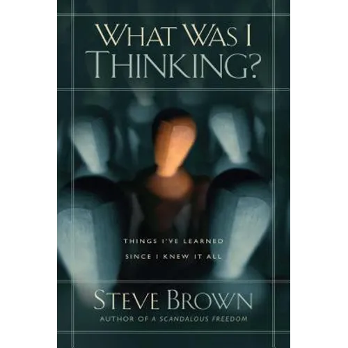 What Was I Thinking?: Things I've Learned Since I Knew It All