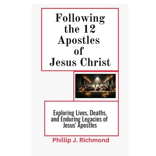 Following the 12 Apostles of Jesus Christ: Exploring the Lives, Deaths, and Enduring Legacy of Jesus' Apostles
