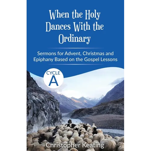 When the Holy Dances With the Ordinary: Cycle A Sermons based on the Gospels for Advent, Christmas and Epiphany
