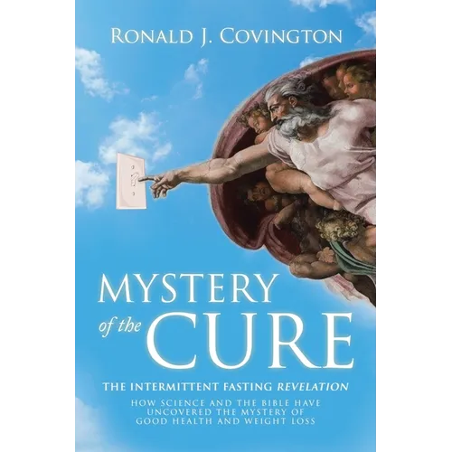 Mystery of the Cure: The Intermittent Fasting Revelation How Science and the Bible Have Uncovered the Mystery of Good Health and Weight Los