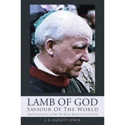 Lamb Of God - Saviour Of The World: The Soteriology of Rev. Dr David Martyn Lloyd-Jones