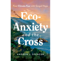 Eco-Anxiety and the Cross: Face Climate Fear with Gospel Hope