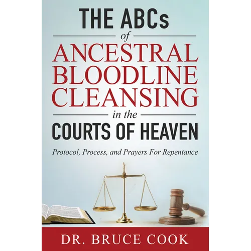 The ABCs of Ancestral Bloodline Cleansing: Protocol, Process and Prayers for Repentance in the Courts of Heaven