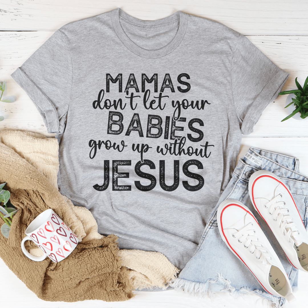 Mamas Don't Let Your Babies Grow Up Without Jesus Tee