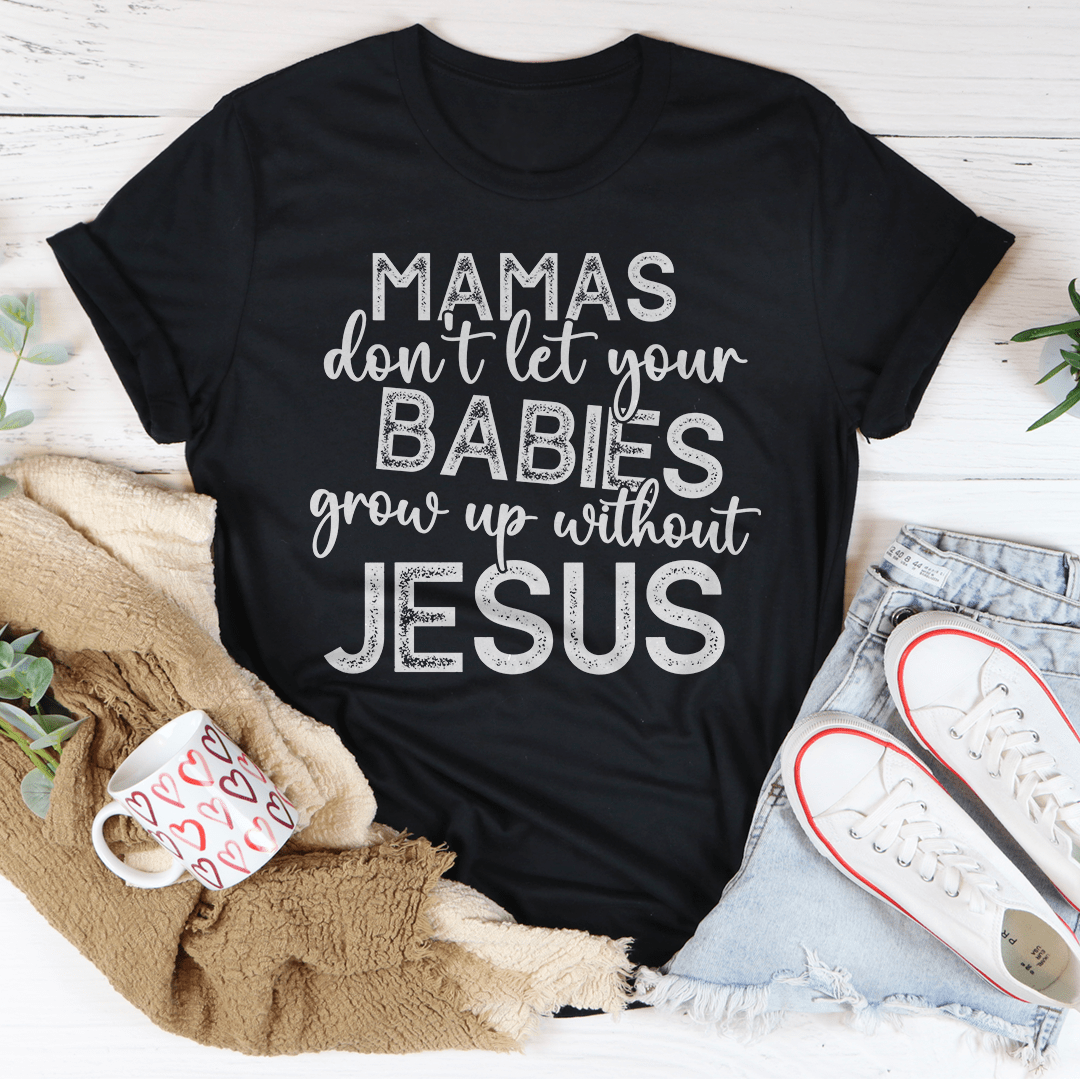 Mamas Don't Let Your Babies Grow Up Without Jesus Tee