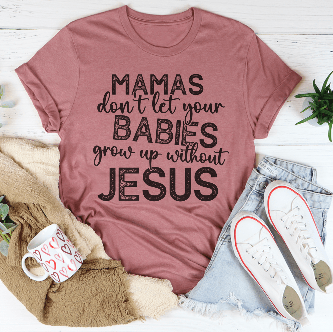 Mamas Don't Let Your Babies Grow Up Without Jesus Tee
