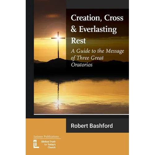 Creation, Cross and Everlasting Rest: A Guide to the Message of Three Great Oratorios