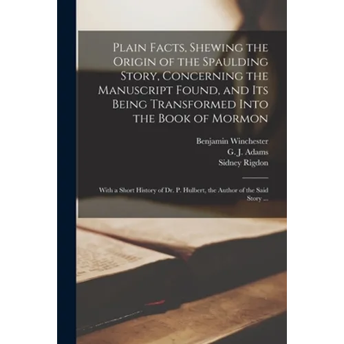 Plain Facts, Shewing the Origin of the Spaulding Story, Concerning the Manuscript Found, and Its Being Transformed Into the Book of Mormon: With a Sho