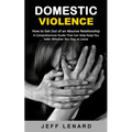Domestic Violence: How to Get Out of an Abusive Relationship (A Comprehensive Guide That Can Help Keep You Safer Whether You Stay or Leave)