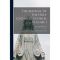 The Manual Of The Holy Catholic Church, Volume 1: The Beautiful Teachings of the Holy Catholic Church