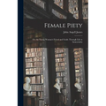 Female Piety: Or, the Young Woman's Friend and Guide Through Life to Immortality